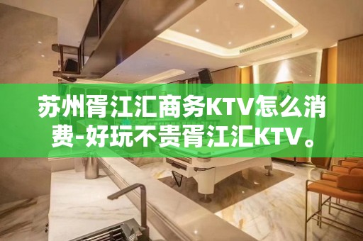 苏州胥江汇商务KTV怎么消费-好玩不贵胥江汇KTV。