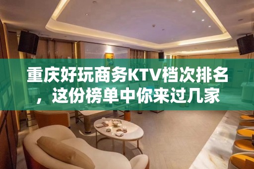 重庆好玩商务KTV档次排名，这份榜单中你来过几家