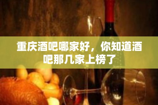 重庆酒吧哪家好，你知道酒吧那几家上榜了