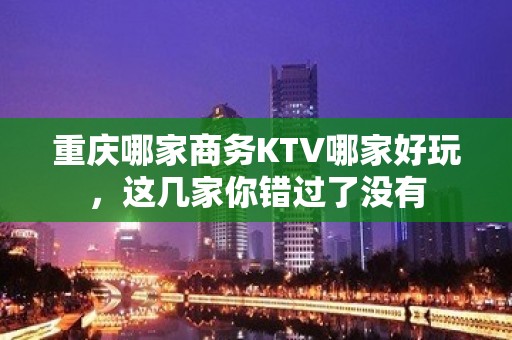 重庆哪家商务KTV哪家好玩，这几家你错过了没有