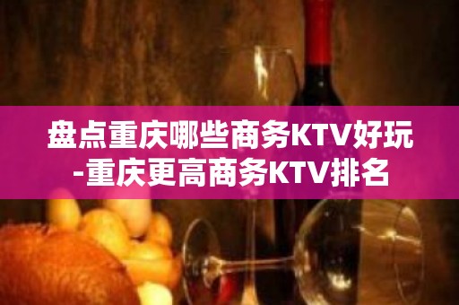 盘点重庆哪些商务KTV好玩-重庆更高商务KTV排名