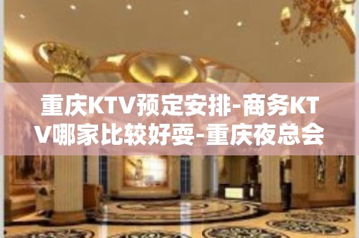 重庆KTV预定安排-商务KTV哪家比较好耍-重庆夜总会消费