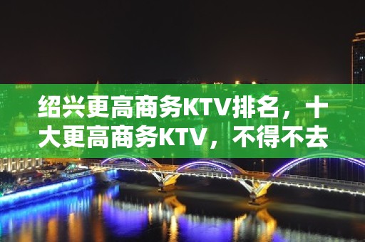 绍兴更高商务KTV排名，十大更高商务KTV，不得不去