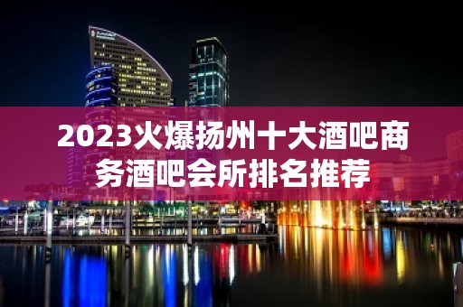 2023火爆扬州十大酒吧商务酒吧会所排名推荐