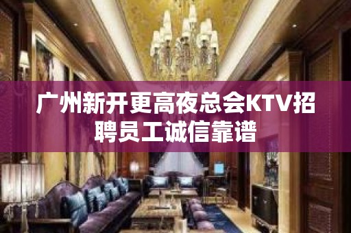 广州新开更高夜总会KTV招聘员工诚信靠谱