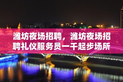 潍坊夜场招聘，潍坊夜场招聘礼仪服务员一千起步场所靠谱