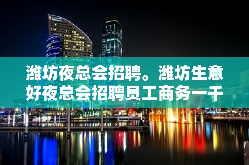 潍坊夜总会招聘。潍坊生意好夜总会招聘员工商务一千起步