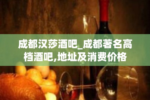 成都汉莎酒吧_成都著名高档酒吧,地址及消费价格