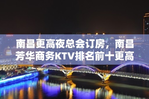 南昌更高夜总会订房，南昌芳华商务KTV排名前十更高夜总会