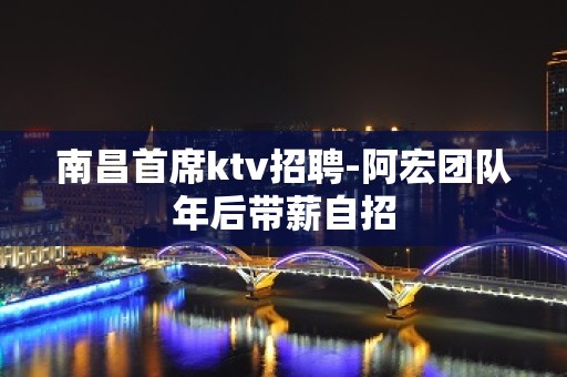 南昌首席ktv招聘-阿宏团队年后带薪自招