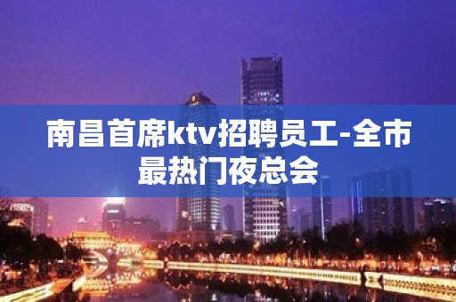 南昌首席ktv招聘员工-全市最热门夜总会