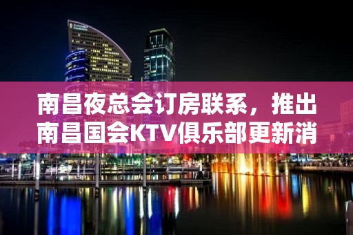 南昌夜总会订房联系，推出南昌国会KTV俱乐部更新消费一览