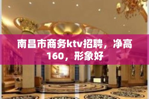 南昌市商务ktv招聘，净高160，形象好