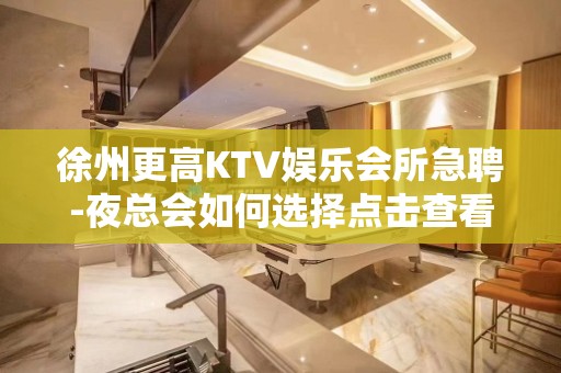 徐州更高KTV娱乐会所急聘-夜总会如何选择点击查看