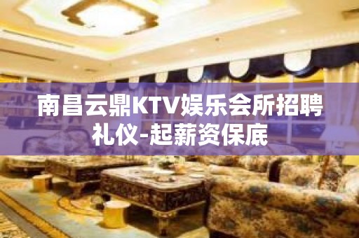 南昌云鼎KTV娱乐会所招聘礼仪-起薪资保底