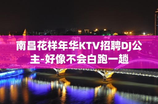 南昌花样年华KTV招聘DJ公主-好像不会白跑一趟