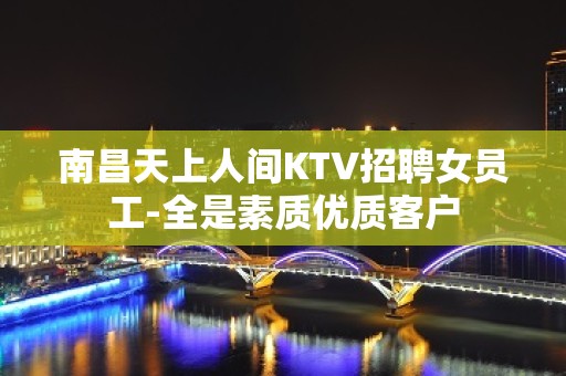 南昌天上人间KTV招聘女员工-全是素质优质客户