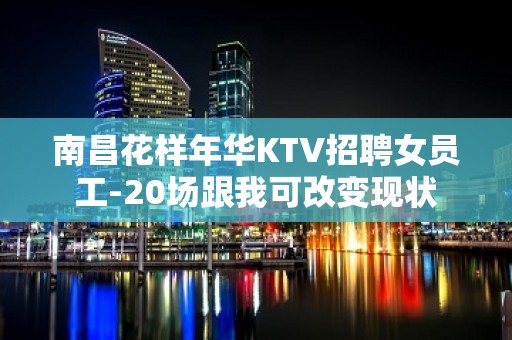 南昌花样年华KTV招聘女员工-20场跟我可改变现状