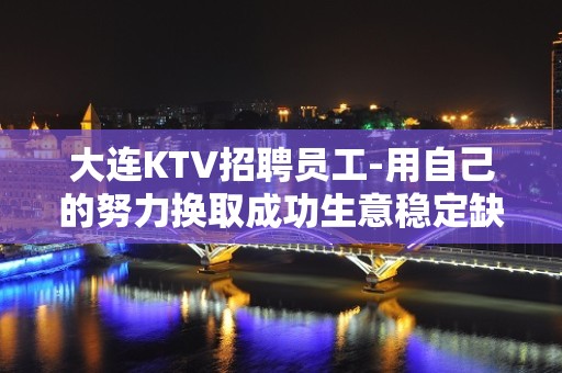 大连KTV招聘员工-用自己的努力换取成功生意稳定缺人