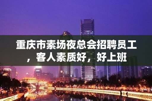 重庆市素场夜总会招聘员工，客人素质好，好上班