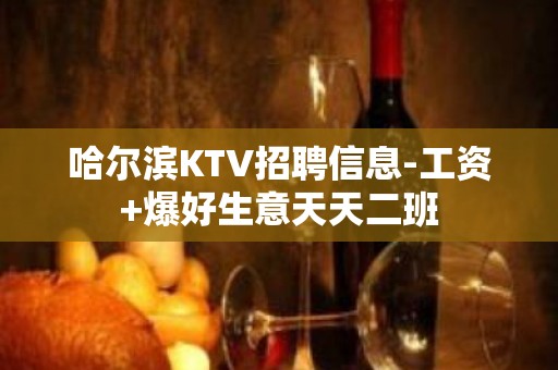 哈尔滨KTV招聘信息-工资+爆好生意天天二班