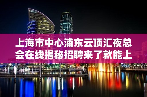 上海市中心浦东云顶汇夜总会在线揭秘招聘来了就能上班不检查的地方