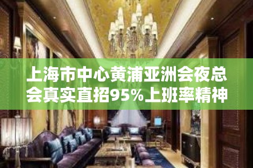 上海市中心黄浦亚洲会夜总会真实直招95%上班率精神物质双丰收