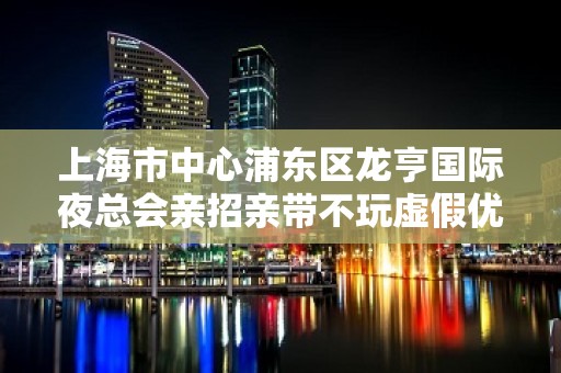 上海市中心浦东区龙亨国际夜总会亲招亲带不玩虚假优质客源在等你