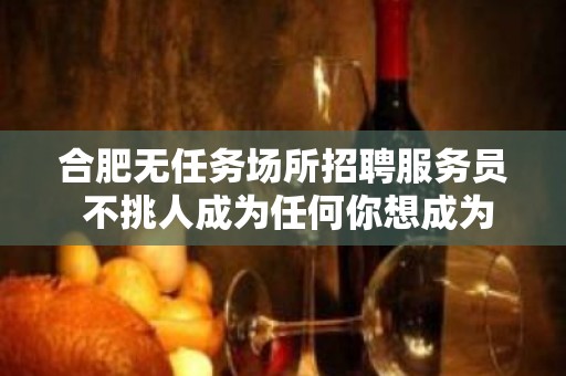 合肥无任务场所招聘服务员 不挑人成为任何你想成为的人