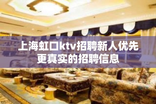 上海虹口ktv招聘新人优先更真实的招聘信息