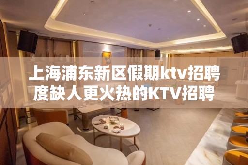 上海浦东新区假期ktv招聘度缺人更火热的KTV招聘