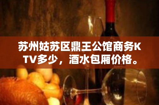 苏州姑苏区鼎王公馆商务KTV多少，酒水包厢价格。