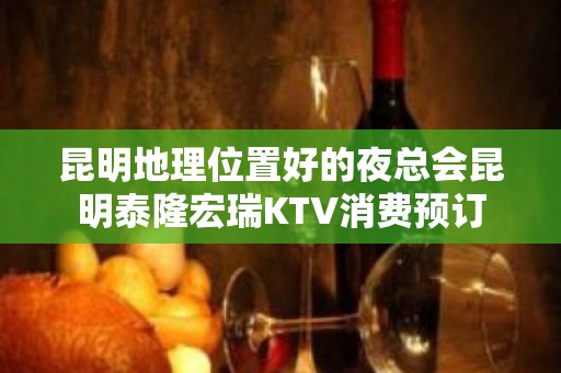 昆明地理位置好的夜总会昆明泰隆宏瑞KTV消费预订