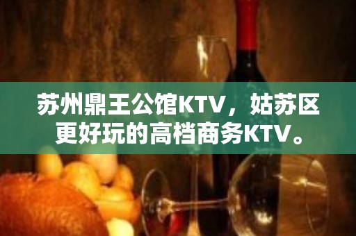 苏州鼎王公馆KTV，姑苏区更好玩的高档商务KTV。