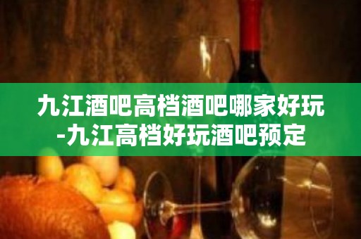 九江酒吧高档酒吧哪家好玩-九江高档好玩酒吧预定