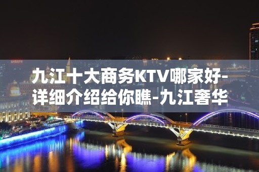 九江十大商务KTV哪家好-详细介绍给你瞧-九江奢华KTV预约