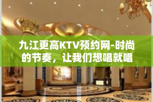 九江更高KTV预约网-时尚的节奏，让我们想唱就唱