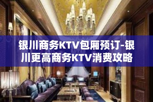 银川商务KTV包厢预订-银川更高商务KTV消费攻略