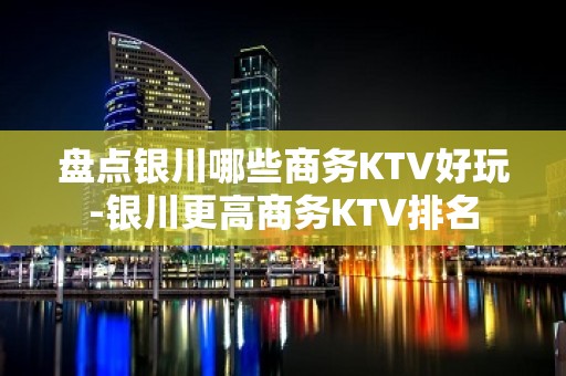 盘点银川哪些商务KTV好玩-银川更高商务KTV排名