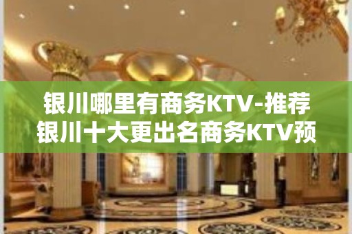 银川哪里有商务KTV-推荐银川十大更出名商务KTV预订