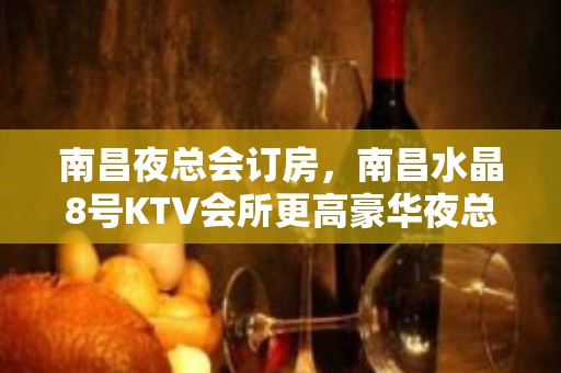 南昌夜总会订房，南昌水晶8号KTV会所更高豪华夜总会排名前十