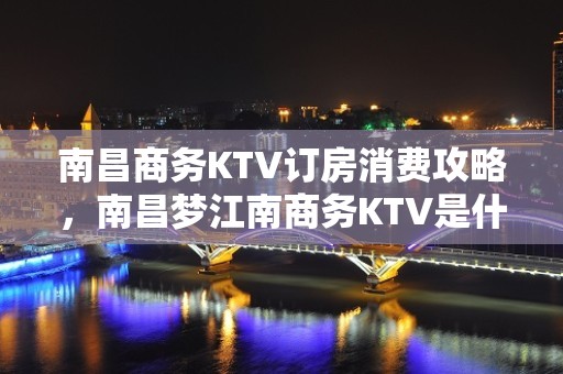 南昌商务KTV订房消费攻略，南昌梦江南商务KTV是什么档次