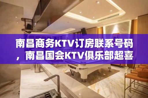 南昌商务KTV订房联系号码，南昌国会KTV俱乐部超喜欢的公司