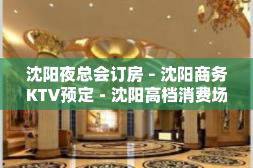 沈阳夜总会订房－沈阳商务KTV预定－沈阳高档消费场所