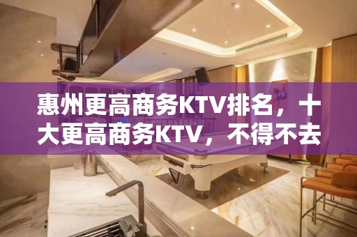 惠州更高商务KTV排名，十大更高商务KTV，不得不去