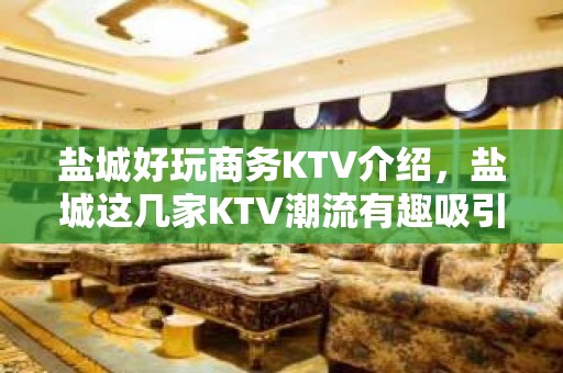 盐城好玩商务KTV介绍，盐城这几家KTV潮流有趣吸引顾客