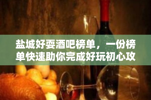 盐城好耍酒吧榜单，一份榜单快速助你完成好玩初心攻略