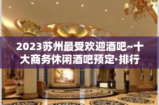 2023苏州最受欢迎酒吧~十大商务休闲酒吧预定·排行榜