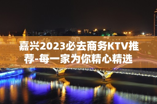 嘉兴2023必去商务KTV推荐-每一家为你精心精选