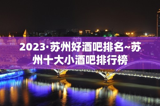 2023·苏州好酒吧排名~苏州十大小酒吧排行榜